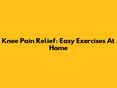 Knee Pain Relief: Easy Exercises At Home