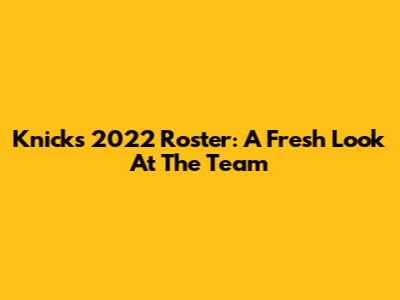 Knicks 2022 Roster: A Fresh Look At The Team