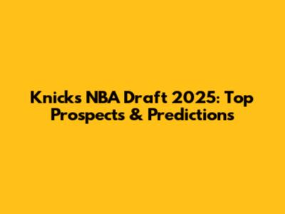 Knicks NBA Draft 2025: Top Prospects & Predictions
