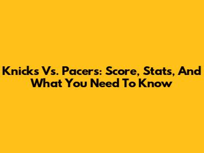 Knicks Vs. Pacers: Score, Stats, And What You Need To Know