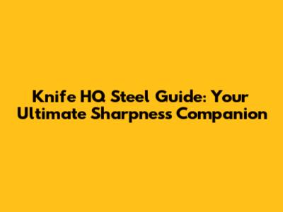 Knife HQ Steel Guide: Your Ultimate Sharpness Companion