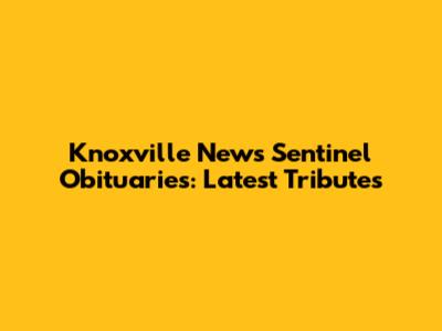 Knoxville News Sentinel Obituaries: Latest Tributes