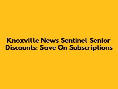 Knoxville News Sentinel Senior Discounts: Save On Subscriptions