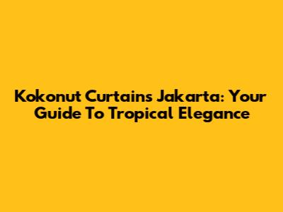 Kokonut Curtains Jakarta: Your Guide To Tropical Elegance