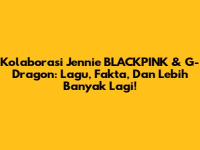 Kolaborasi Jennie BLACKPINK & G-Dragon: Lagu, Fakta, Dan Lebih Banyak Lagi!
