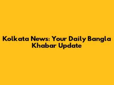 Kolkata News: Your Daily Bangla Khabar Update