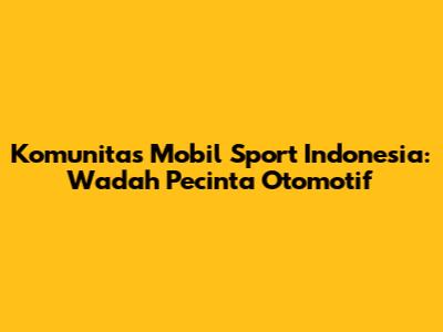 Komunitas Mobil Sport Indonesia: Wadah Pecinta Otomotif