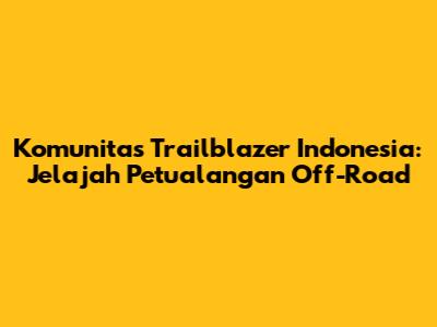 Komunitas Trailblazer Indonesia: Jelajah Petualangan Off-Road