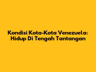 Kondisi Kota-Kota Venezuela: Hidup Di Tengah Tantangan