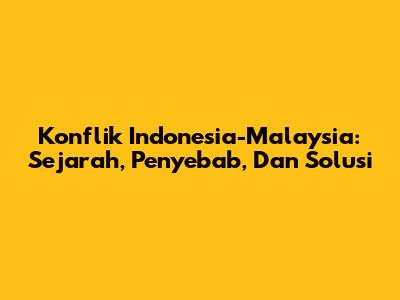 Konflik Indonesia-Malaysia: Sejarah, Penyebab, Dan Solusi