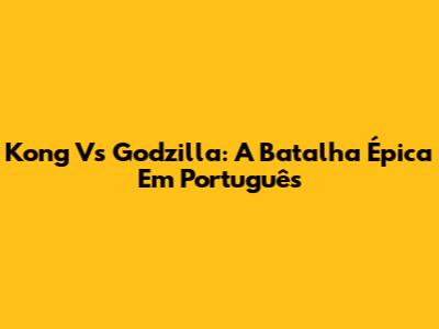 Kong Vs Godzilla: A Batalha Épica Em Português