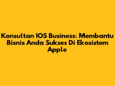 Konsultan IOS Business: Membantu Bisnis Anda Sukses Di Ekosistem Apple