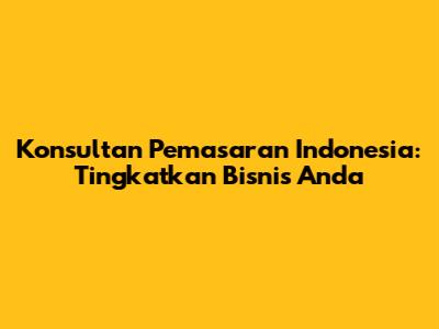 Konsultan Pemasaran Indonesia: Tingkatkan Bisnis Anda