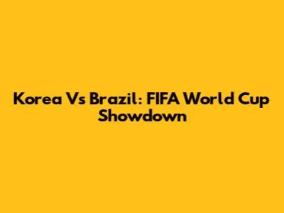 Korea Vs Brazil: FIFA World Cup Showdown