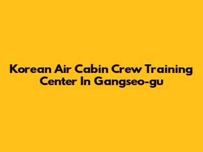Korean Air Cabin Crew Training Center In Gangseo-gu