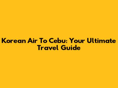 Korean Air To Cebu: Your Ultimate Travel Guide