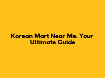 Korean Mart Near Me: Your Ultimate Guide