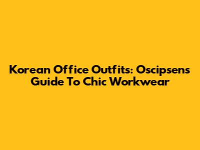 Korean Office Outfits: Oscipsen's Guide To Chic Workwear