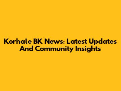 Korhale BK News: Latest Updates And Community Insights