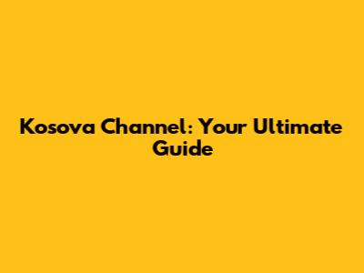 Kosova Channel: Your Ultimate Guide