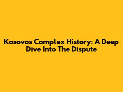 Kosovo's Complex History: A Deep Dive Into The Dispute