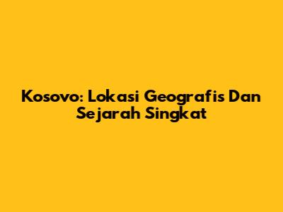 Kosovo: Lokasi Geografis Dan Sejarah Singkat