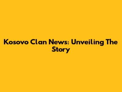 Kosovo Clan News: Unveiling The Story