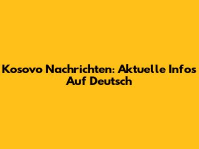 Kosovo Nachrichten: Aktuelle Infos Auf Deutsch