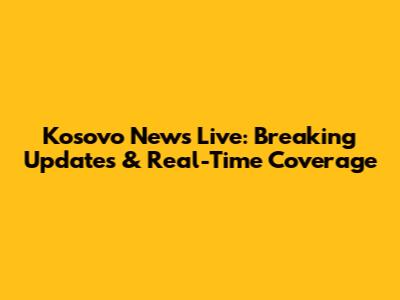 Kosovo News Live: Breaking Updates & Real-Time Coverage