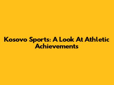 Kosovo Sports: A Look At Athletic Achievements