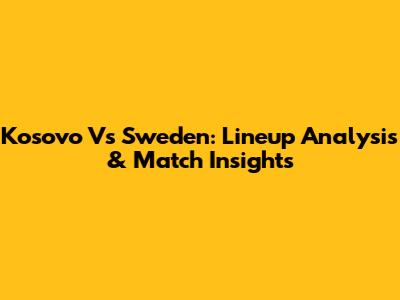 Kosovo Vs Sweden: Lineup Analysis & Match Insights