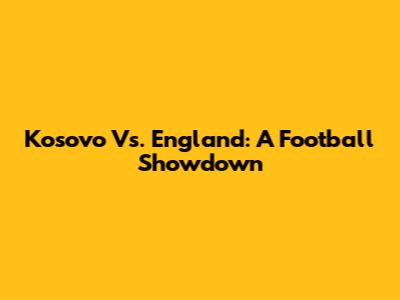Kosovo Vs. England: A Football Showdown
