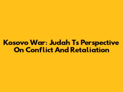 Kosovo War: Judah T's Perspective On Conflict And Retaliation