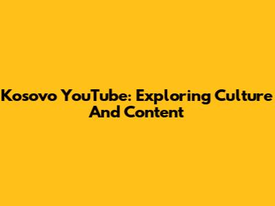 Kosovo YouTube: Exploring Culture And Content
