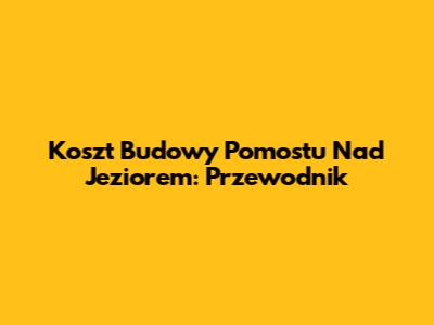 Koszt Budowy Pomostu Nad Jeziorem: Przewodnik