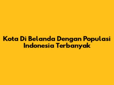 Kota Di Belanda Dengan Populasi Indonesia Terbanyak