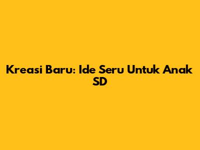 Kreasi Baru: Ide Seru Untuk Anak SD