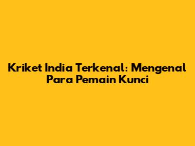 Kriket India Terkenal: Mengenal Para Pemain Kunci