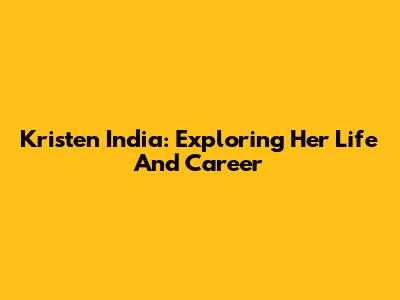 Kristen India: Exploring Her Life And Career