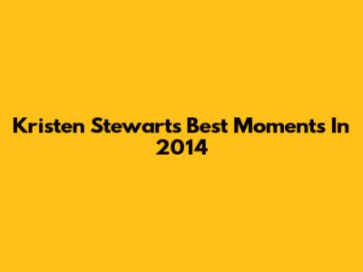 Kristen Stewart's Best Moments In 2014