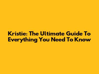 Kristie: The Ultimate Guide To Everything You Need To Know