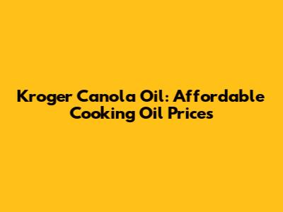 Kroger Canola Oil: Affordable Cooking Oil Prices