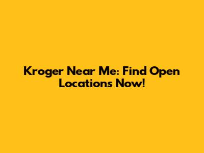 Kroger Near Me: Find Open Locations Now!
