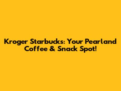 Kroger Starbucks: Your Pearland Coffee & Snack Spot!
