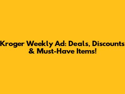 Kroger Weekly Ad: Deals, Discounts & Must-Have Items!