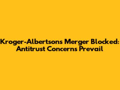 Kroger-Albertsons Merger Blocked: Antitrust Concerns Prevail
