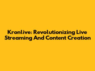 Kronlive: Revolutionizing Live Streaming And Content Creation