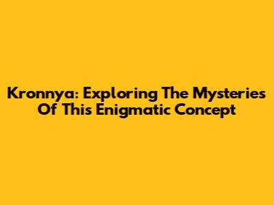 Kronnya: Exploring The Mysteries Of This Enigmatic Concept
