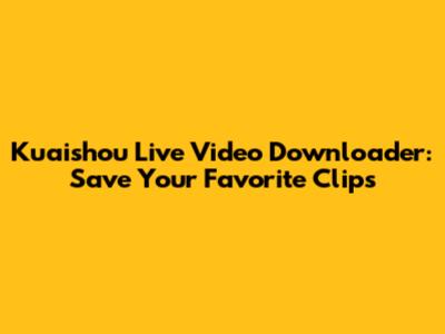 Kuaishou Live Video Downloader: Save Your Favorite Clips