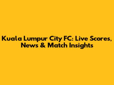 Kuala Lumpur City FC: Live Scores, News & Match Insights